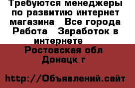 Требуются менеджеры по развитию интернет-магазина - Все города Работа » Заработок в интернете   . Ростовская обл.,Донецк г.